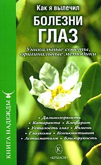 Как я вылечил болезни глаз Уникальные советы, оригинальные методики Серия: Книга надежды инфо 9351h.
